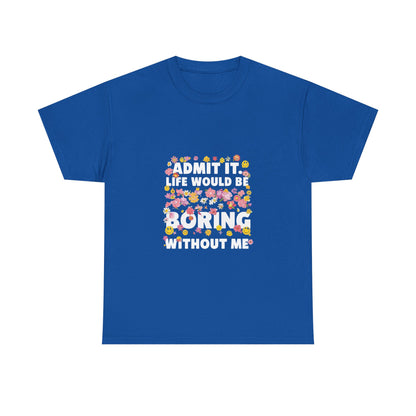 Floral Quote Tee - Admit It Life Would Be Boring Without Me, Fun Gift, Casual Fashion, Flower Lover Shirt, Everyday Wear, Birthday Gift