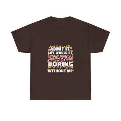 Floral Quote Tee - Admit It Life Would Be Boring Without Me, Fun Gift, Casual Fashion, Flower Lover Shirt, Everyday Wear, Birthday Gift
