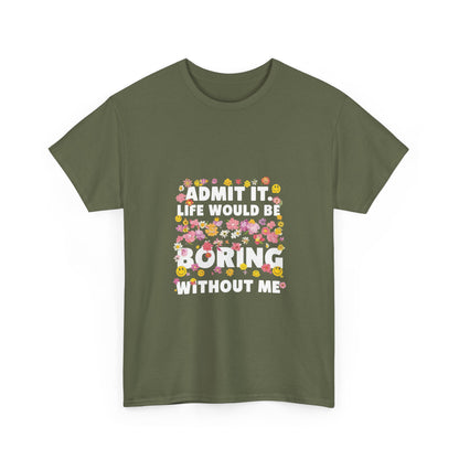 Floral Quote Tee - Admit It Life Would Be Boring Without Me, Fun Gift, Casual Fashion, Flower Lover Shirt, Everyday Wear, Birthday Gift