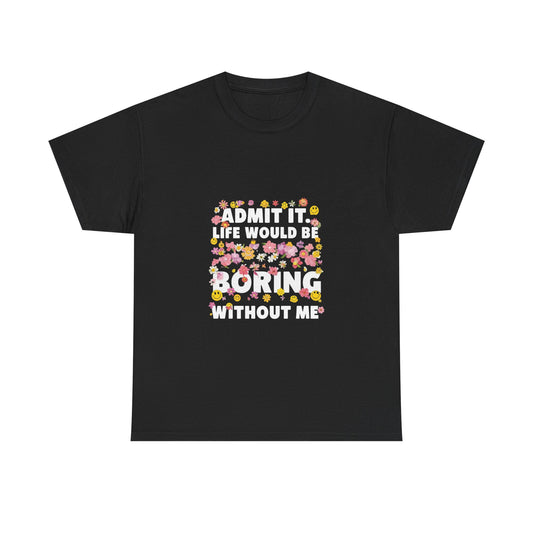 Floral Quote Tee - Admit It Life Would Be Boring Without Me, Fun Gift, Casual Fashion, Flower Lover Shirt, Everyday Wear, Birthday Gift