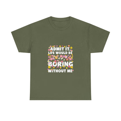 Floral Quote Tee - Admit It Life Would Be Boring Without Me, Fun Gift, Casual Fashion, Flower Lover Shirt, Everyday Wear, Birthday Gift