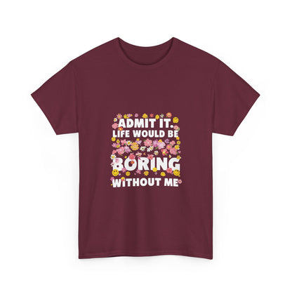 Floral Quote Tee - Admit It Life Would Be Boring Without Me, Fun Gift, Casual Fashion, Flower Lover Shirt, Everyday Wear, Birthday Gift