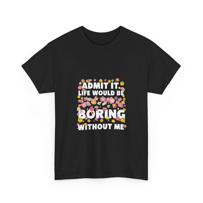 Floral Quote Tee - Admit It Life Would Be Boring Without Me, Fun Gift, Casual Fashion, Flower Lover Shirt, Everyday Wear, Birthday Gift