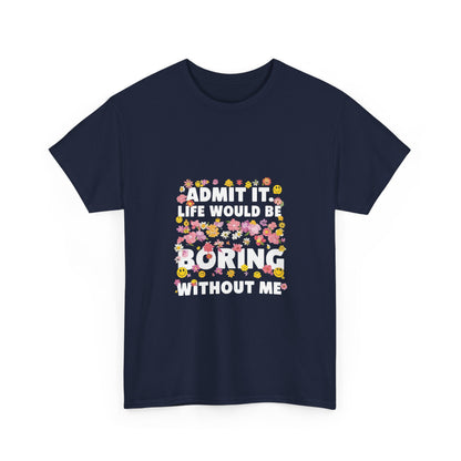 Floral Quote Tee - Admit It Life Would Be Boring Without Me, Fun Gift, Casual Fashion, Flower Lover Shirt, Everyday Wear, Birthday Gift